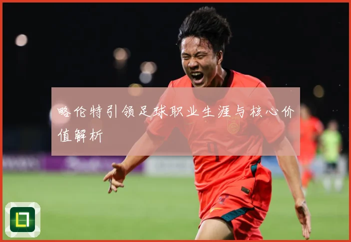略伦特引领足球职业生涯与核心价值解析