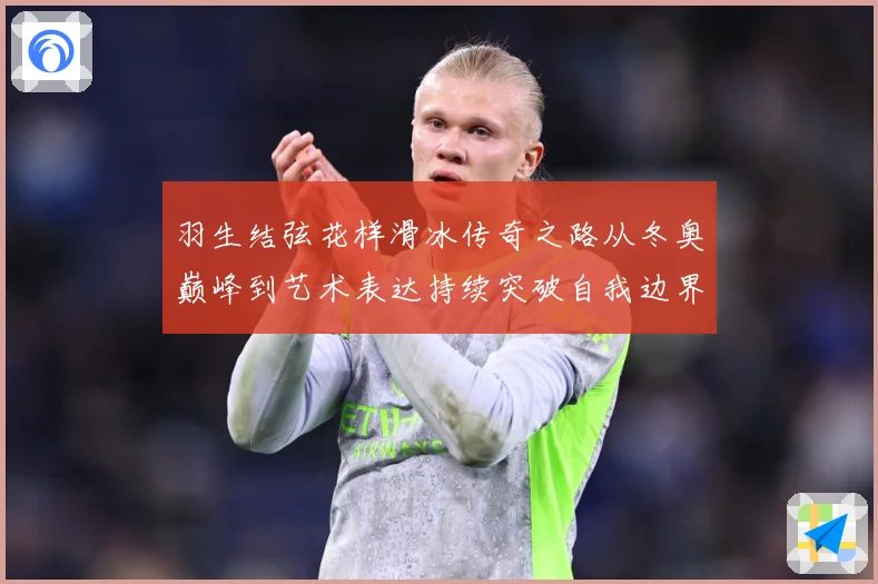 羽生结弦花样滑冰传奇之路从冬奥巅峰到艺术表达持续突破自我边界