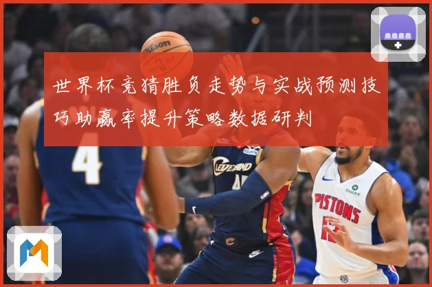 世界杯竞猜胜负走势与实战预测技巧助赢率提升策略数据研判