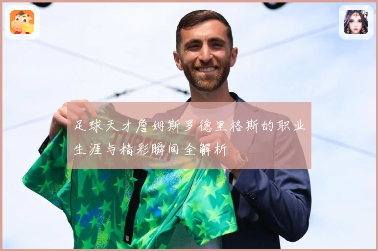 足球天才詹姆斯罗德里格斯的职业生涯与精彩瞬间全解析