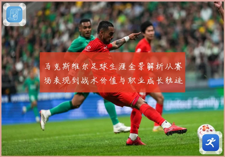 马克斯维尔足球生涯全景解析从赛场表现到战术价值与职业成长轨迹探究