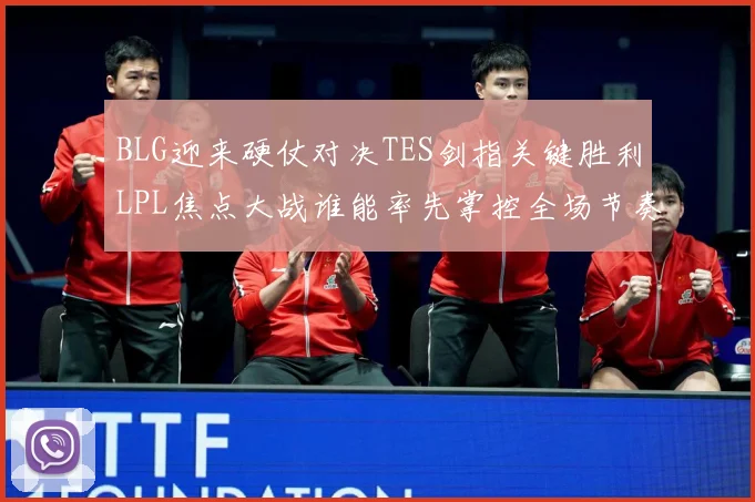 BLG迎来硬仗对决TES剑指关键胜利LPL焦点大战谁能率先掌控全场节奏解析