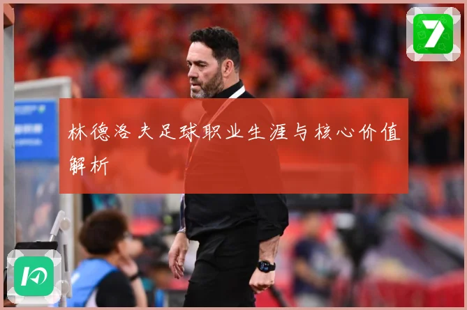 林德洛夫足球职业生涯与核心价值解析