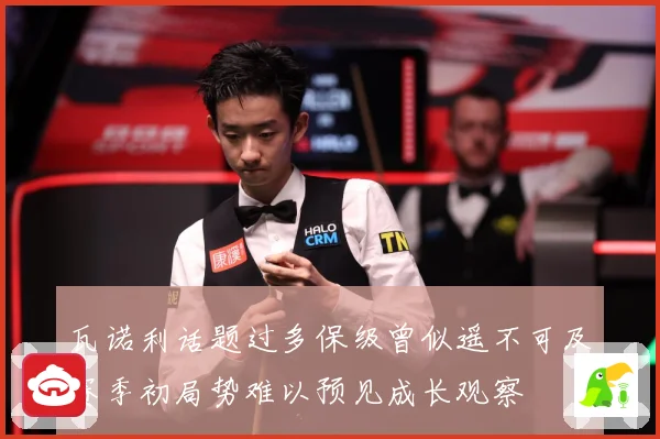 瓦诺利话题过多保级曾似遥不可及赛季初局势难以预见成长观察