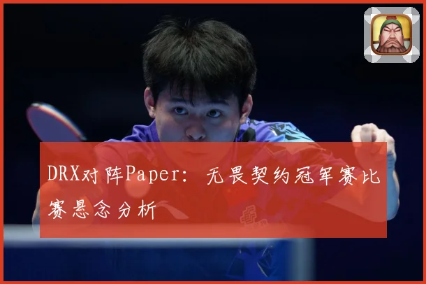 DRX对阵Paper：无畏契约冠军赛比赛悬念分析