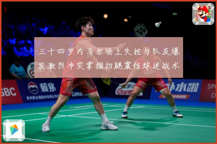 三十四岁内马尔场上失控与队友爆发激烈冲突掌掴扫腿震惊球迷战术观察