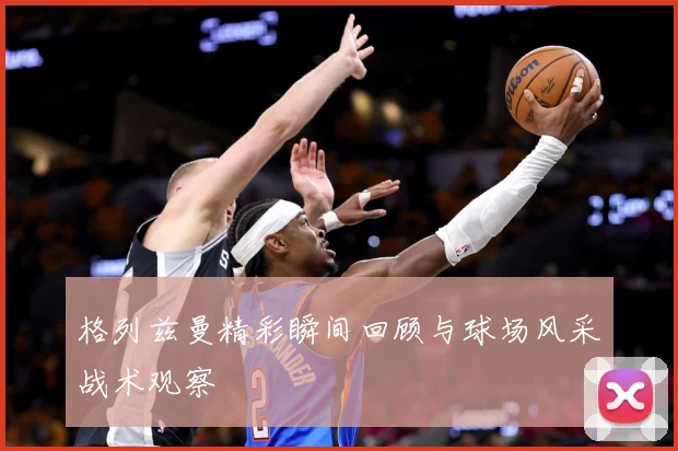 格列兹曼精彩瞬间回顾与球场风采战术观察