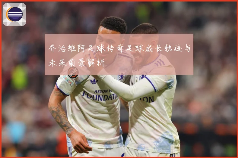 乔治维阿足球传奇足球成长轨迹与未来前景解析