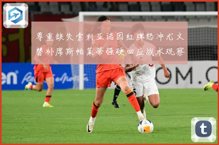 尊重缺失索利亚诺因红牌怒冲尤文替补席斯帕莱蒂强硬回应战术观察