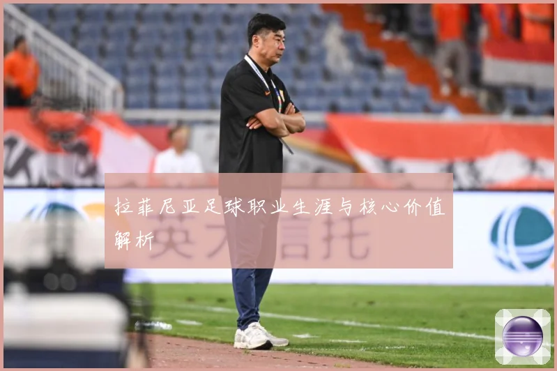拉菲尼亚足球职业生涯与核心价值解析
