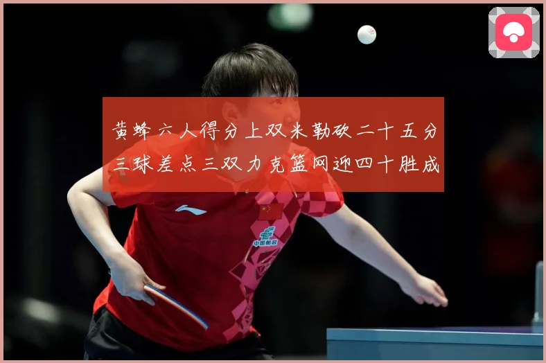 黄蜂六人得分上双米勒砍二十五分三球差点三双力克篮网迎四十胜成长观察