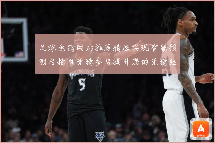 足球竞猜网站推荐精选实现智能预测与精准竞猜参与提升您的竞猜经数据研判