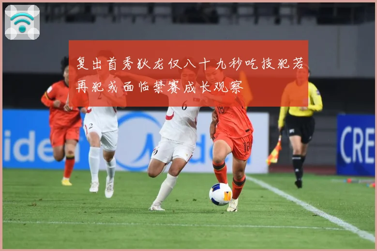 复出首秀狄龙仅八十九秒吃技犯若再犯或面临禁赛成长观察