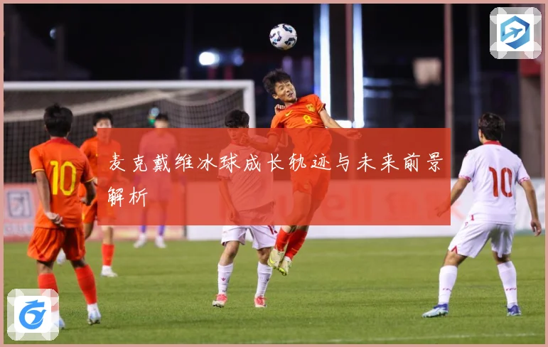 麦克戴维冰球成长轨迹与未来前景解析