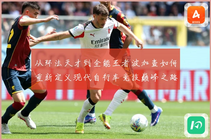 从环法天才到全能王者波加查如何重新定义现代自行车竞技巅峰之路解析