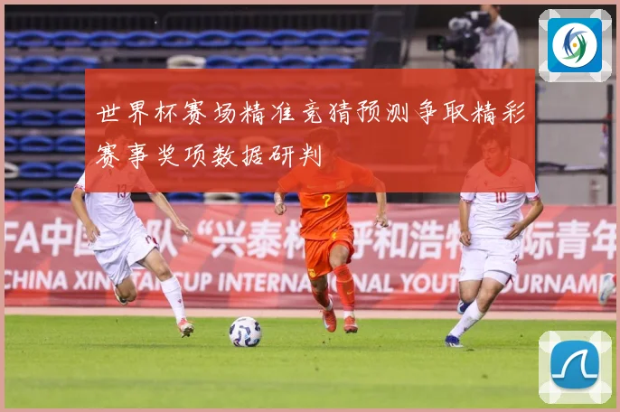 世界杯赛场精准竞猜预测争取精彩赛事奖项数据研判