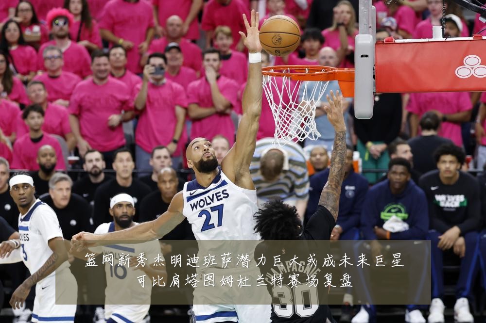 篮网新秀杰明迪班萨潜力巨大或成未来巨星可比肩塔图姆杜兰特赛场复盘