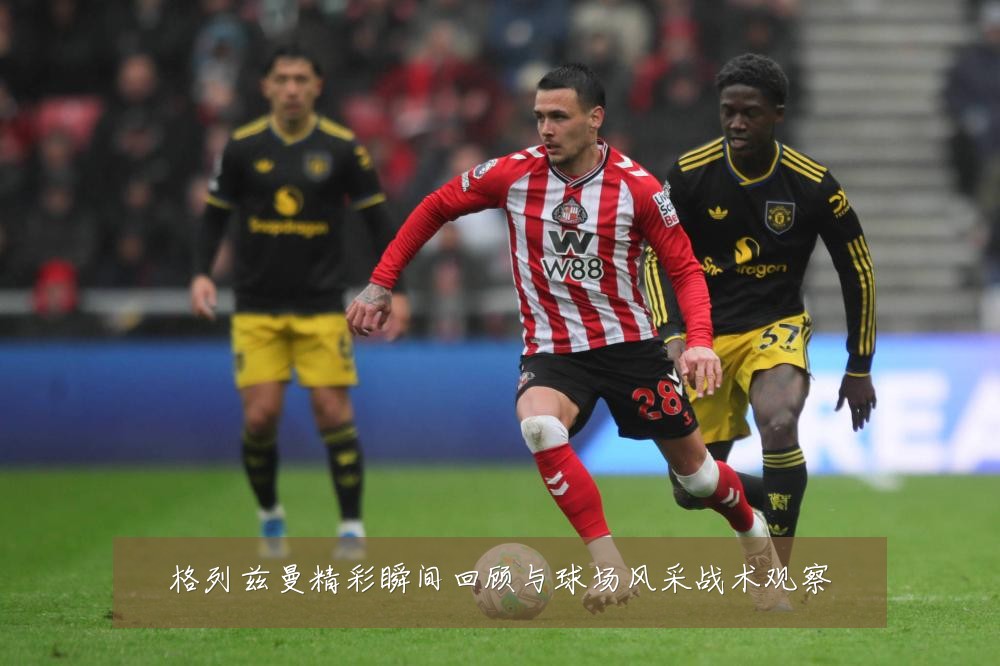 格列兹曼精彩瞬间回顾与球场风采战术观察