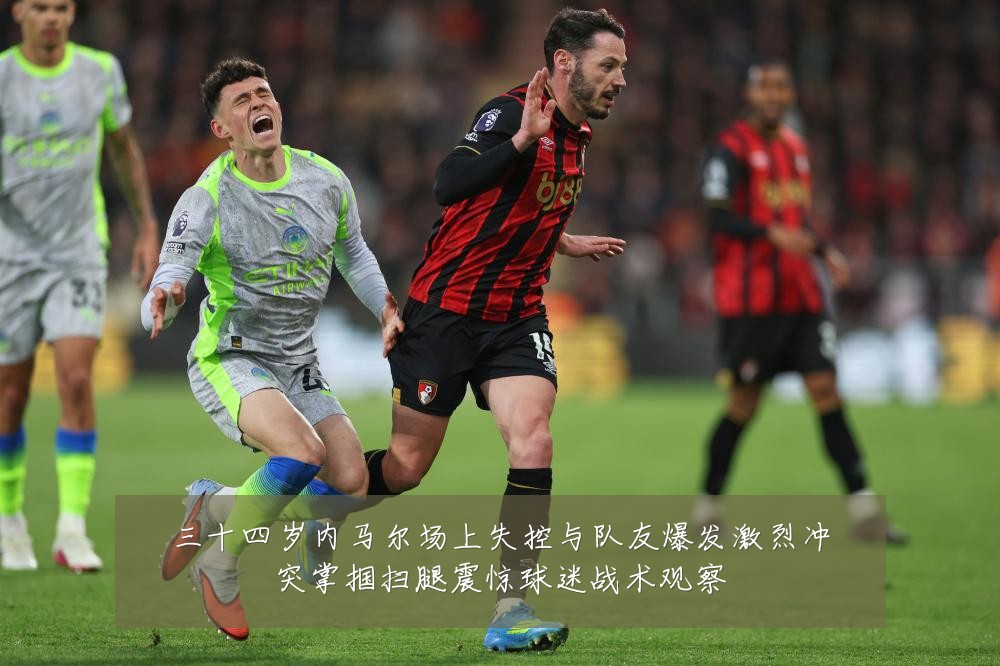 三十四岁内马尔场上失控与队友爆发激烈冲突掌掴扫腿震惊球迷战术观察
