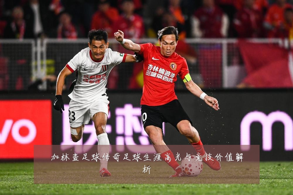 加林查足球传奇足球生涯高光与竞技价值解析