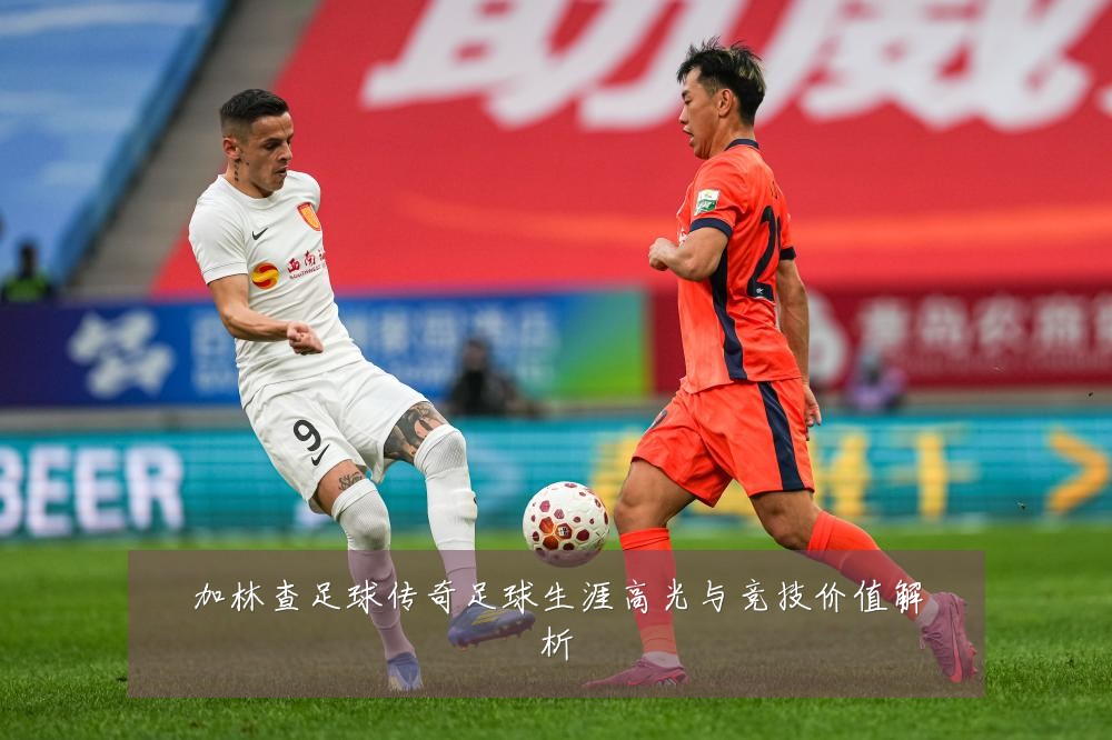 加林查足球传奇足球生涯高光与竞技价值解析