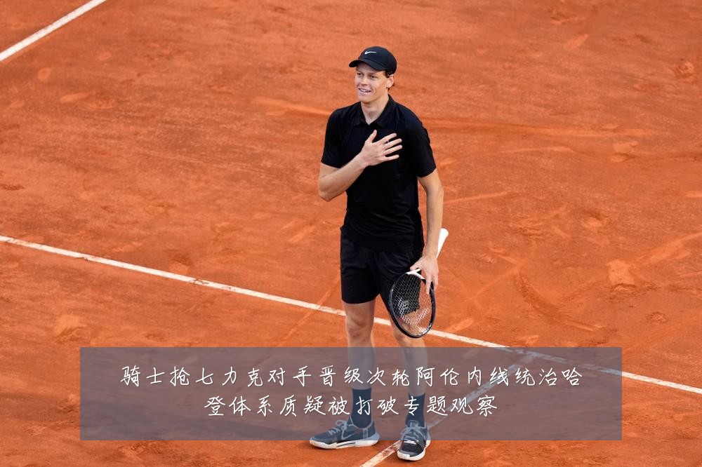 骑士抢七力克对手晋级次轮阿伦内线统治哈登体系质疑被打破专题观察