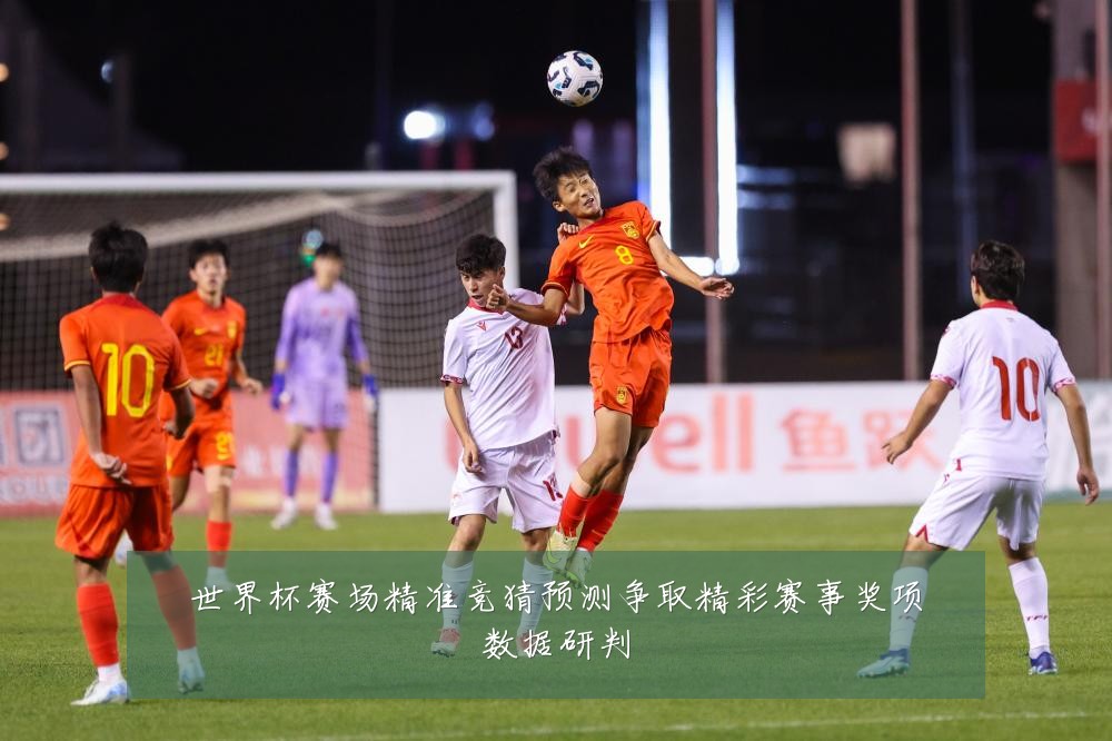 世界杯赛场精准竞猜预测争取精彩赛事奖项数据研判