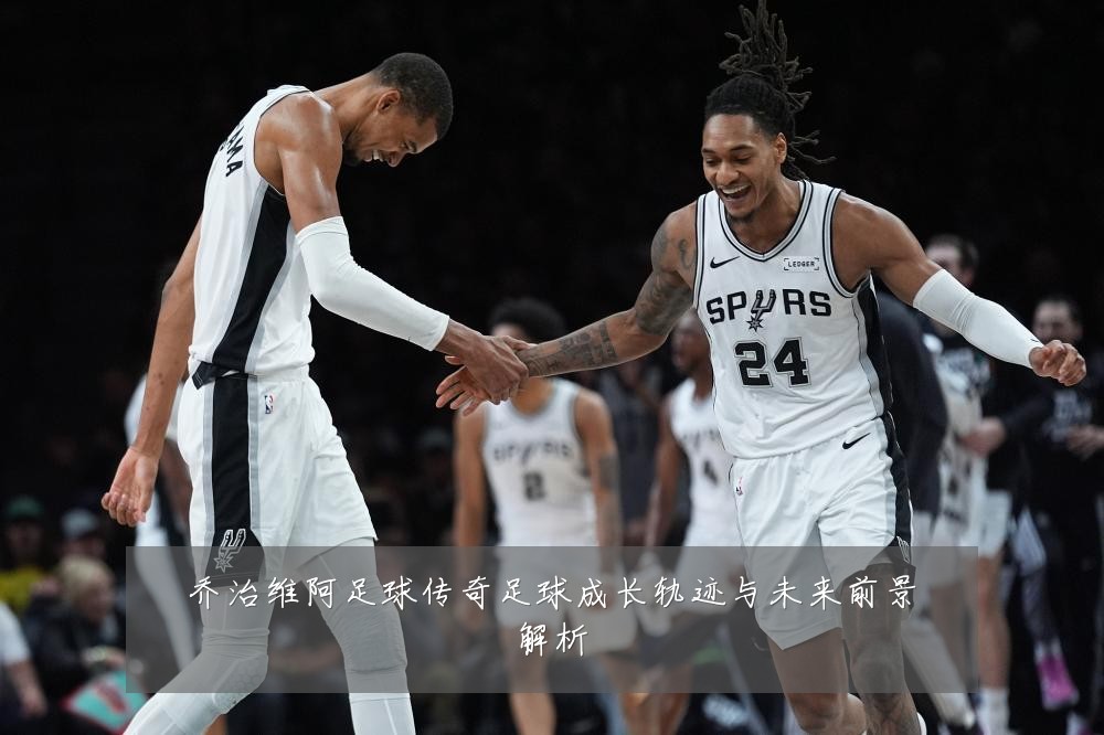 乔治维阿足球传奇足球成长轨迹与未来前景解析
