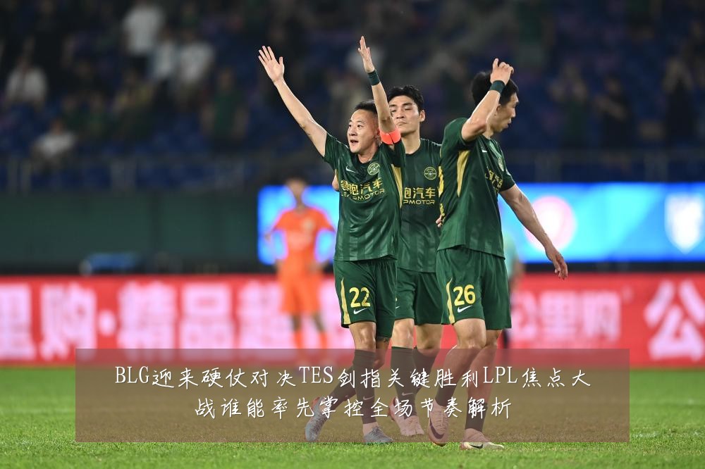 BLG迎来硬仗对决TES剑指关键胜利LPL焦点大战谁能率先掌控全场节奏解析