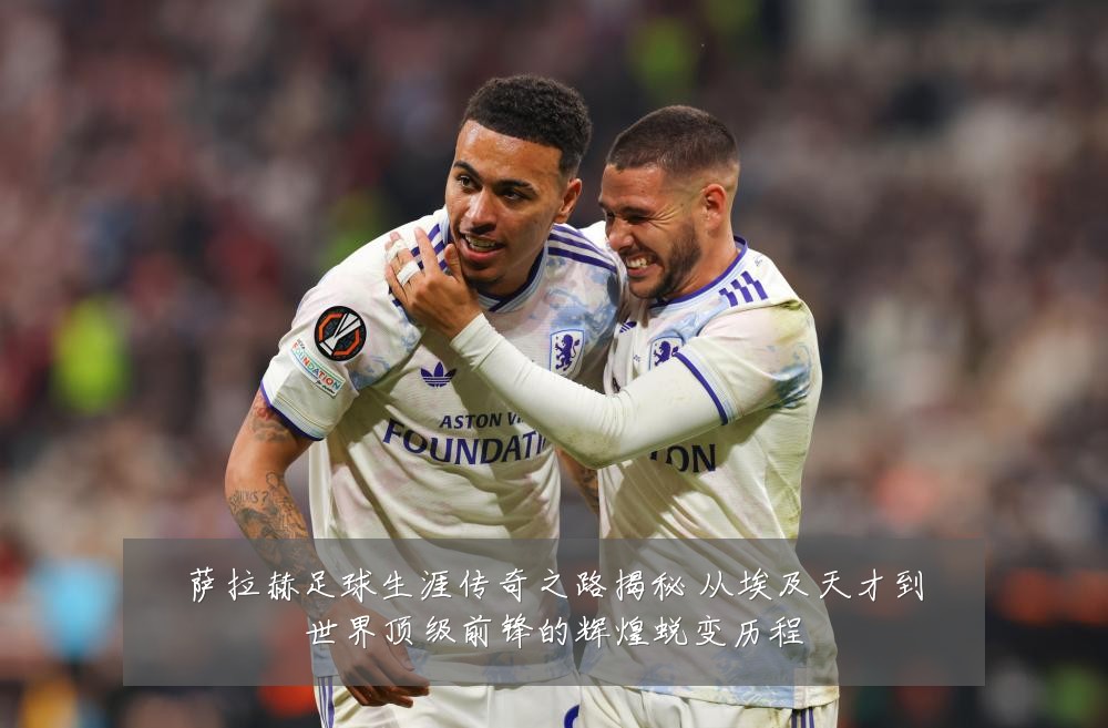 萨拉赫足球生涯传奇之路揭秘 从埃及天才到世界顶级前锋的辉煌蜕变历程
